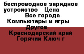 беспроводное зарядное устройство › Цена ­ 2 190 - Все города Компьютеры и игры » Другое   . Краснодарский край,Горячий Ключ г.